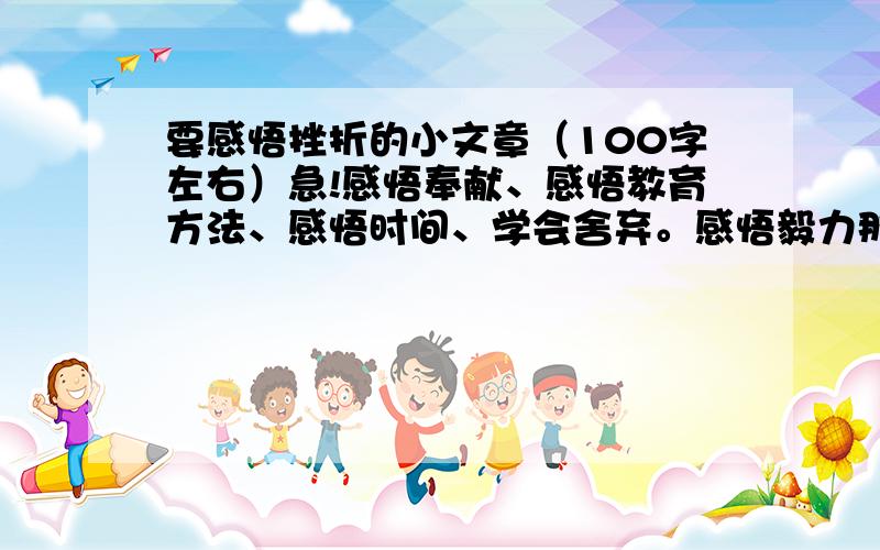 要感悟挫折的小文章（100字左右）急!感悟奉献、感悟教育方法、感悟时间、学会舍弃。感悟毅力那一个都可以，\(≥▽≤)/~