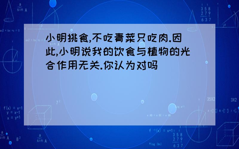 小明挑食,不吃青菜只吃肉.因此,小明说我的饮食与植物的光合作用无关.你认为对吗