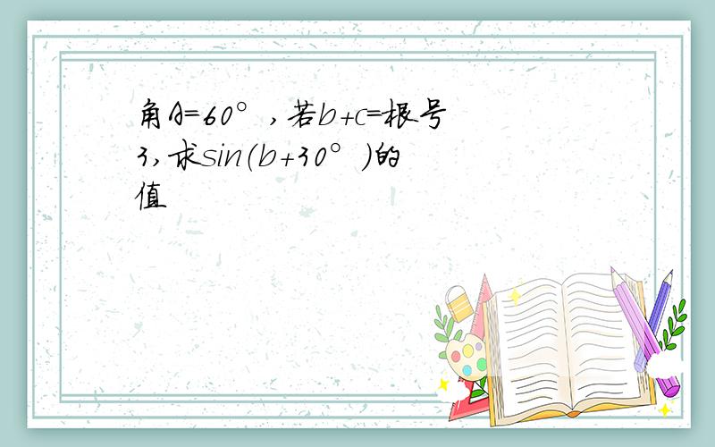 角A=60°,若b+c=根号3,求sin（b+30°）的值