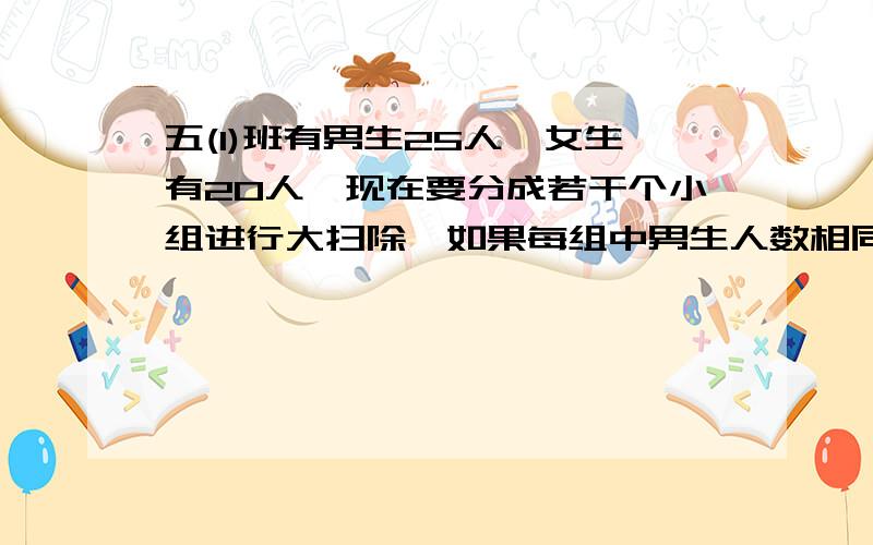 五(1)班有男生25人,女生有20人,现在要分成若干个小组进行大扫除,如果每组中男生人数相同,女生人数也相同,且人数尽可能多,可以分成几组?每组男生和女生各多少人?