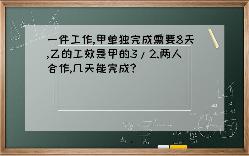 一件工作,甲单独完成需要8天,乙的工效是甲的3/2.两人合作,几天能完成?