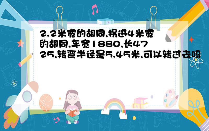 2.2米宽的胡同,拐进4米宽的胡同,车宽1880,长4725,转弯半径是5.45米,可以转过去吗