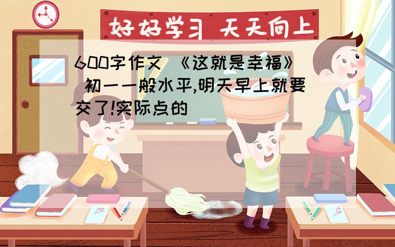 600字作文 《这就是幸福》 初一一般水平,明天早上就要交了!实际点的