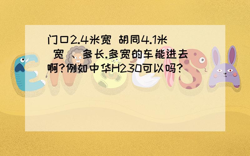 门口2.4米宽 胡同4.1米 宽 、多长.多宽的车能进去啊?例如中华H230可以吗?