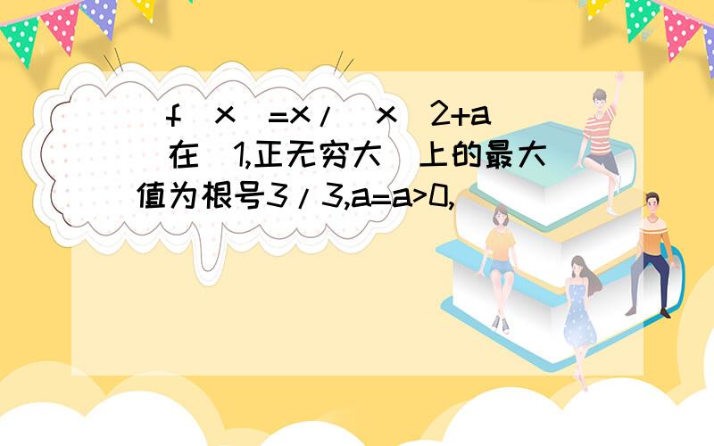 [f(x)=x/(x^2+a)在[1,正无穷大)上的最大值为根号3/3,a=a>0,