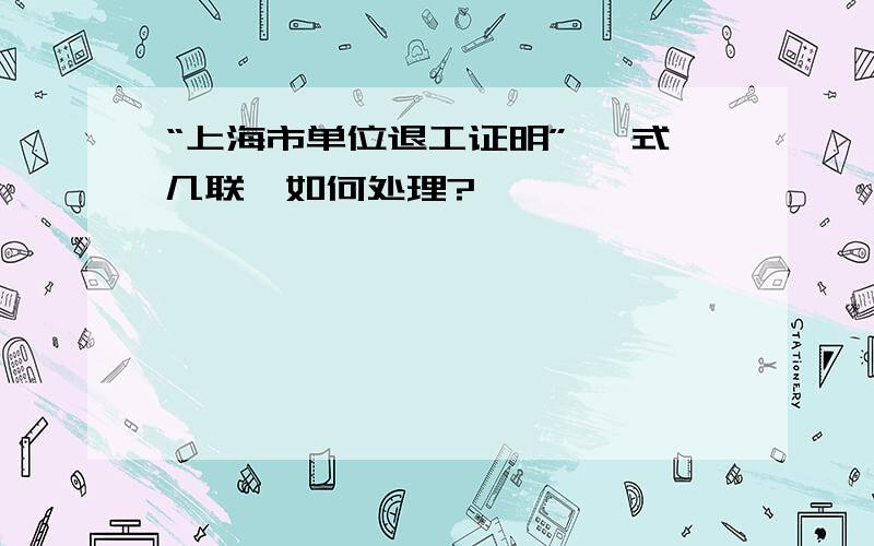 “上海市单位退工证明” 一式几联,如何处理?