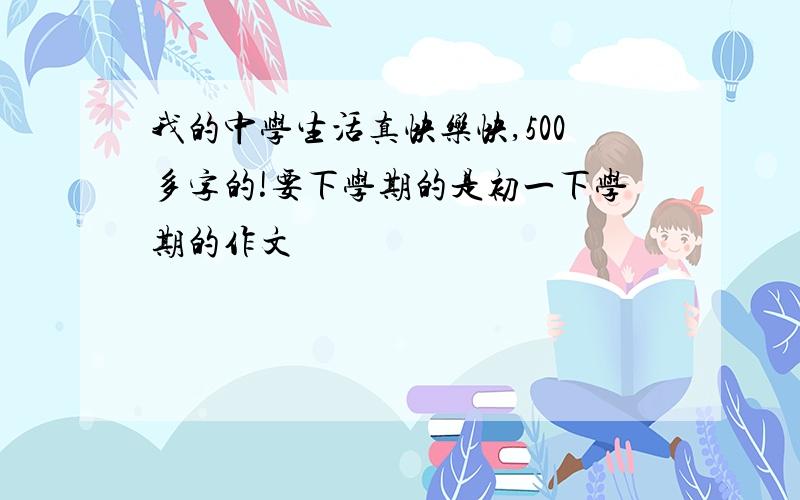 我的中学生活真快乐快,500多字的!要下学期的是初一下学期的作文