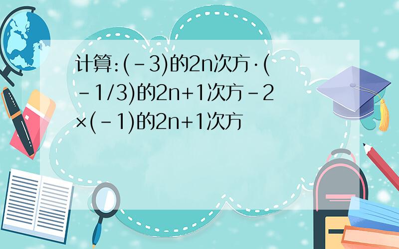 计算:(-3)的2n次方·(-1/3)的2n+1次方-2×(-1)的2n+1次方