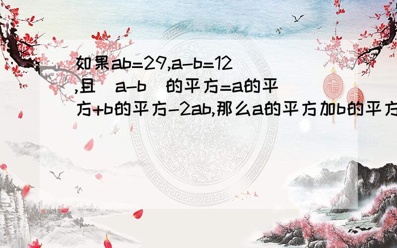 如果ab=29,a-b=12,且(a-b)的平方=a的平方+b的平方-2ab,那么a的平方加b的平方加42快