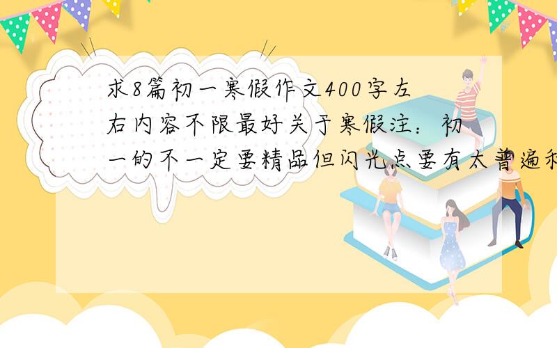 求8篇初一寒假作文400字左右内容不限最好关于寒假注：初一的不一定要精品但闪光点要有太普遍和太有名的不要拜托各位了!