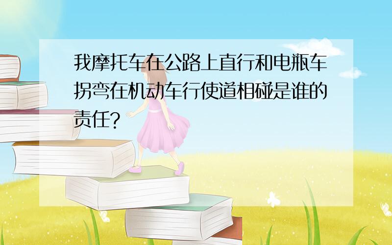 我摩托车在公路上直行和电瓶车拐弯在机动车行使道相碰是谁的责任?