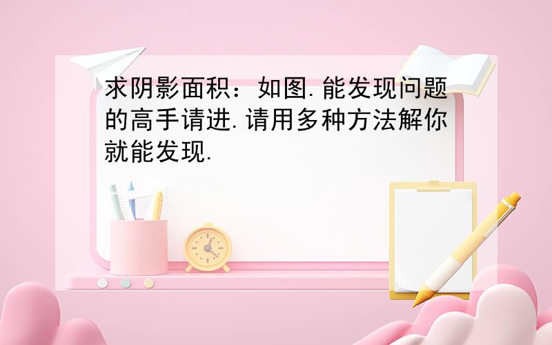 求阴影面积：如图.能发现问题的高手请进.请用多种方法解你就能发现.