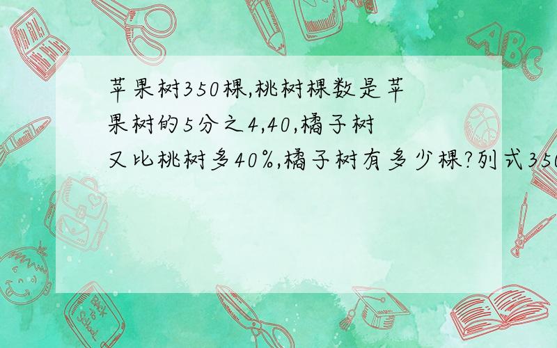 苹果树350棵,桃树棵数是苹果树的5分之4,40,橘子树又比桃树多40%,橘子树有多少棵?列式350*5分之4*（1+40%）=392棵