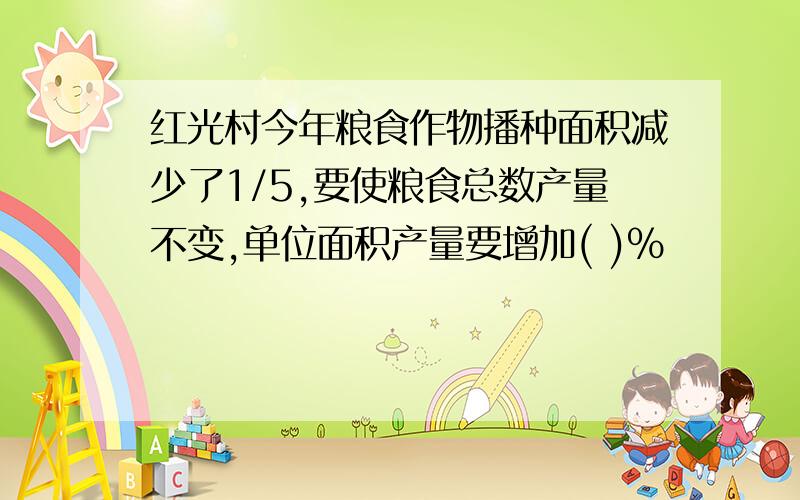 红光村今年粮食作物播种面积减少了1/5,要使粮食总数产量不变,单位面积产量要增加( )%