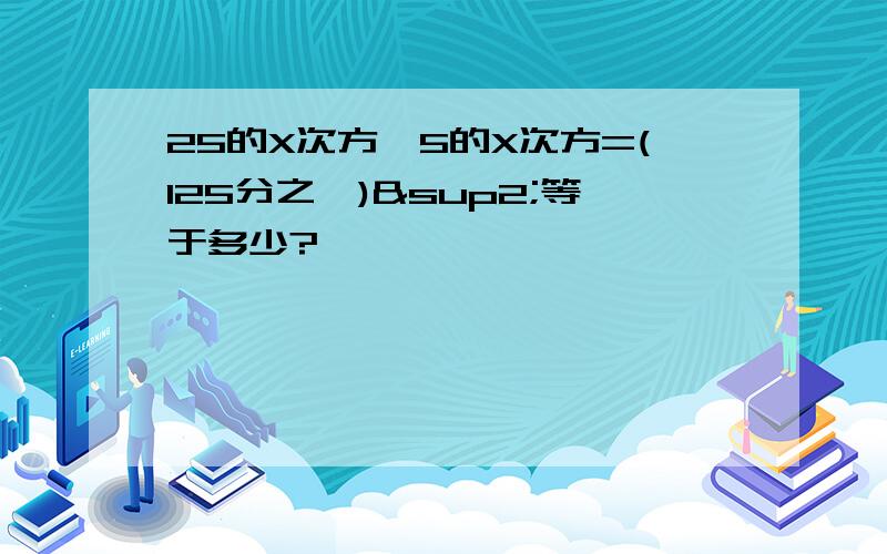 25的X次方÷5的X次方=(125分之一)²等于多少?