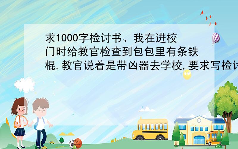 求1000字检讨书、我在进校门时给教官检查到包包里有条铁棍,教官说着是带凶器去学校,要求写检讨1000字.