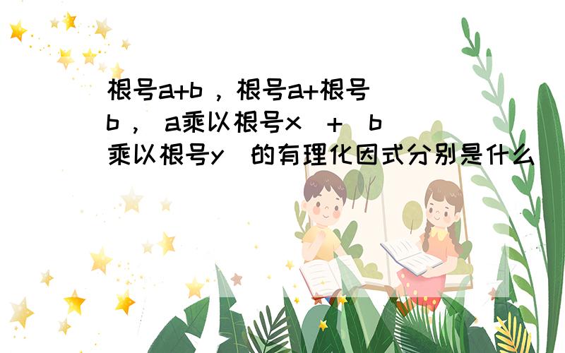 根号a+b , 根号a+根号b ,（a乘以根号x）+（b乘以根号y）的有理化因式分别是什么