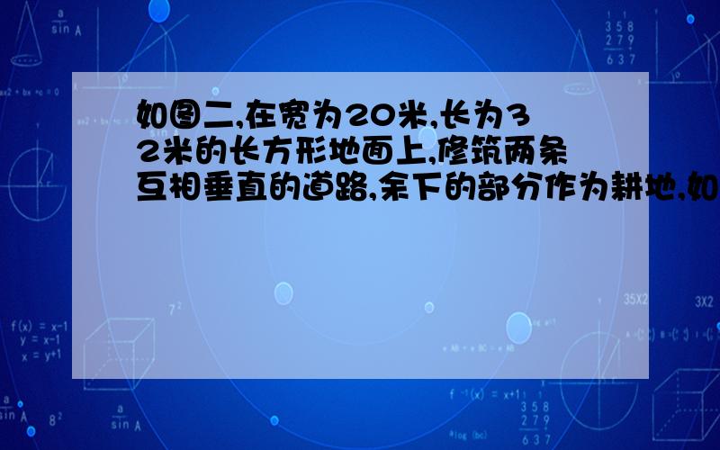 如图二,在宽为20米,长为32米的长方形地面上,修筑两条互相垂直的道路,余下的部分作为耕地,如果道路的宽都是1米,那么耕地的面积为多少平方米?