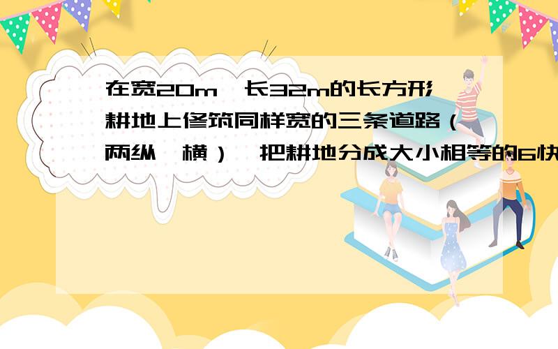 在宽20m,长32m的长方形耕地上修筑同样宽的三条道路（两纵一横）,把耕地分成大小相等的6快试验地,问要使试验地的总面积为570平方米,道路宽为多少?