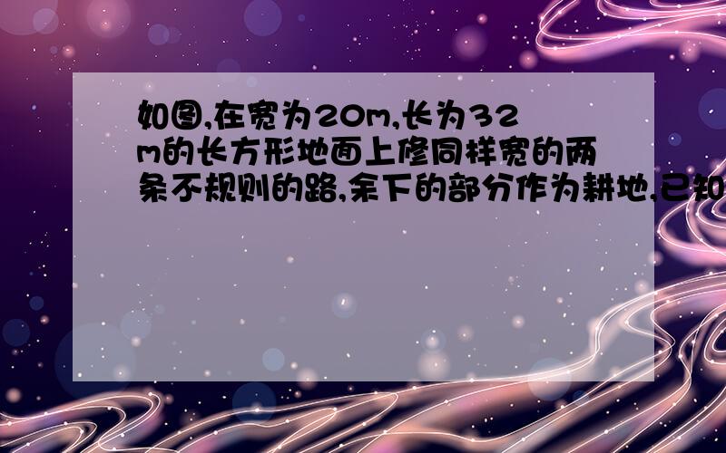 如图,在宽为20m,长为32m的长方形地面上修同样宽的两条不规则的路,余下的部分作为耕地,已知道路宽为2m