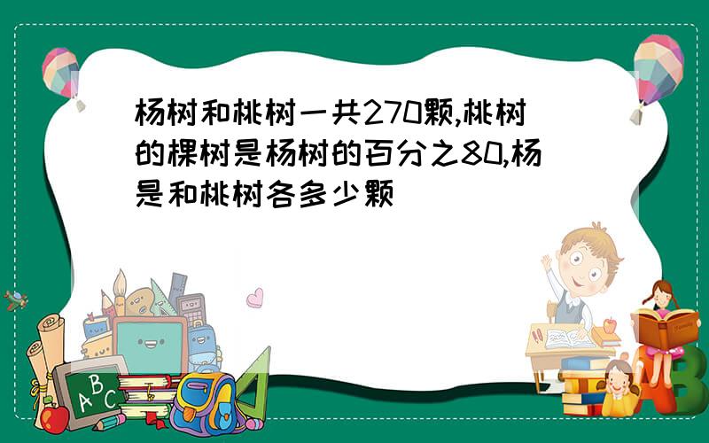 杨树和桃树一共270颗,桃树的棵树是杨树的百分之80,杨是和桃树各多少颗