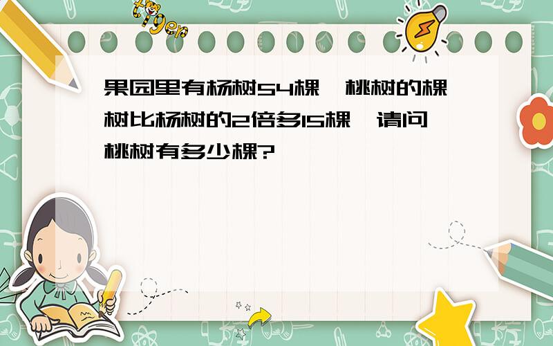 果园里有杨树54棵,桃树的棵树比杨树的2倍多15棵,请问桃树有多少棵?