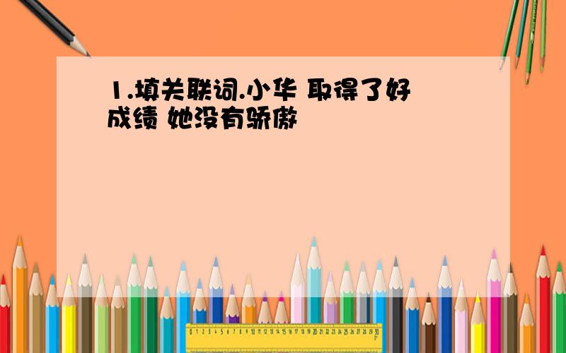 1.填关联词.小华 取得了好成绩 她没有骄傲