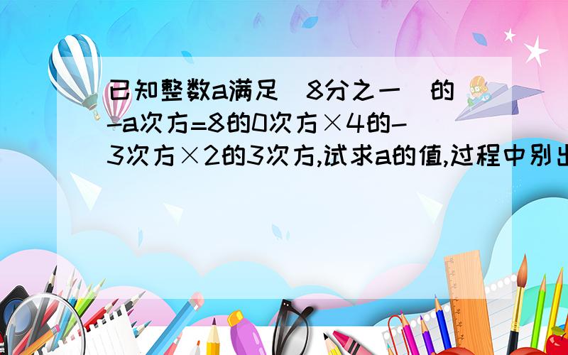 已知整数a满足(8分之一)的-a次方=8的0次方×4的-3次方×2的3次方,试求a的值,过程中别出现这个符号我看不懂这个号^