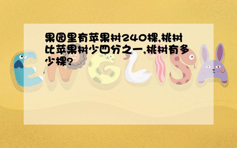 果园里有苹果树240棵,桃树比苹果树少四分之一,桃树有多少棵?