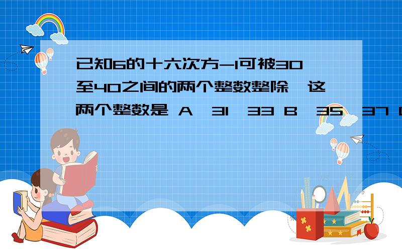 已知6的十六次方-1可被30至40之间的两个整数整除,这两个整数是 A、31,33 B、35,37 C、33,39 D、31,37