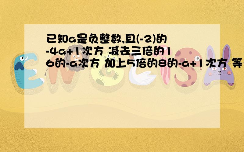 已知a是负整数,且(-2)的-4a+1次方 减去三倍的16的-a次方 加上5倍的8的-a+1次方 等于0,求出a的值.