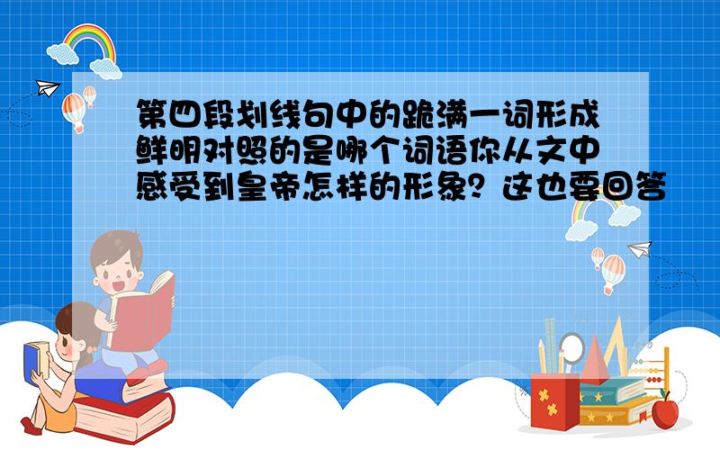 第四段划线句中的跪满一词形成鲜明对照的是哪个词语你从文中感受到皇帝怎样的形象？这也要回答