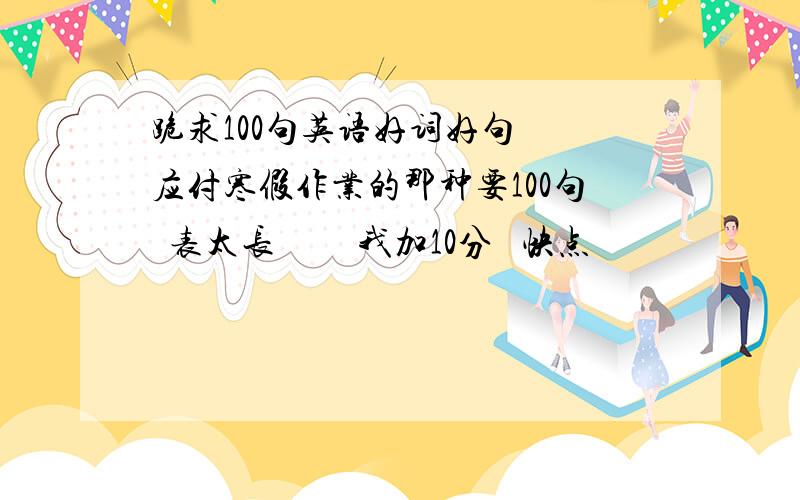 跪求100句英语好词好句  应付寒假作业的那种要100句  表太长         我加10分   快点