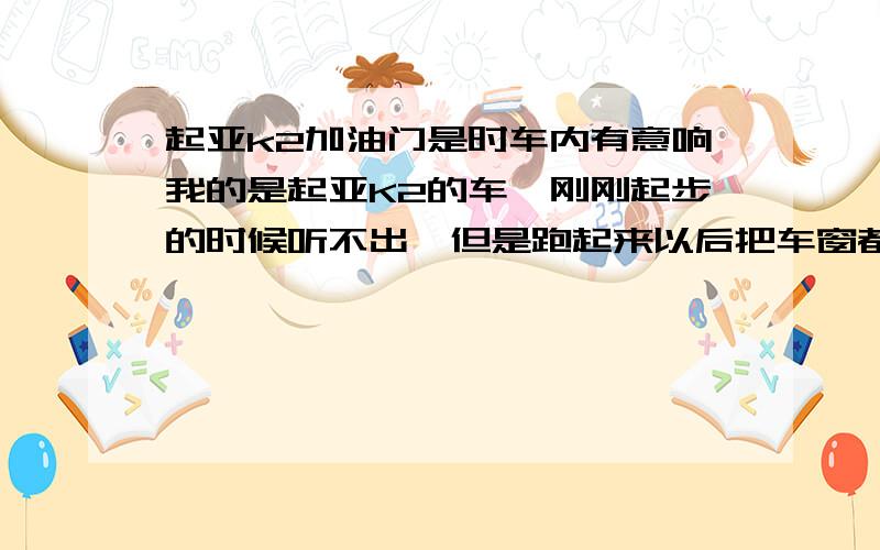 起亚k2加油门是时车内有意响我的是起亚K2的车,刚刚起步的时候听不出,但是跑起来以后把车窗都关上,就能很明显的听到车内有卡拉卡拉的响声,把油门松了就不想了,在加油响声又出来了,车子