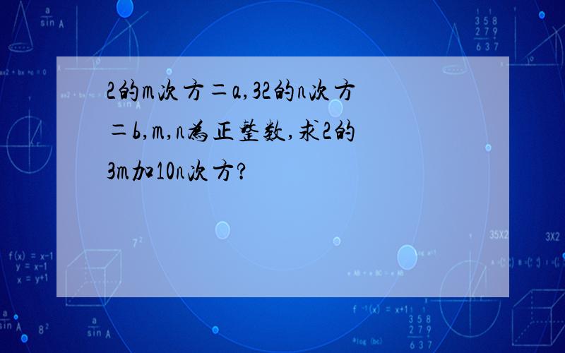 2的m次方＝a,32的n次方＝b,m,n为正整数,求2的3m加10n次方?