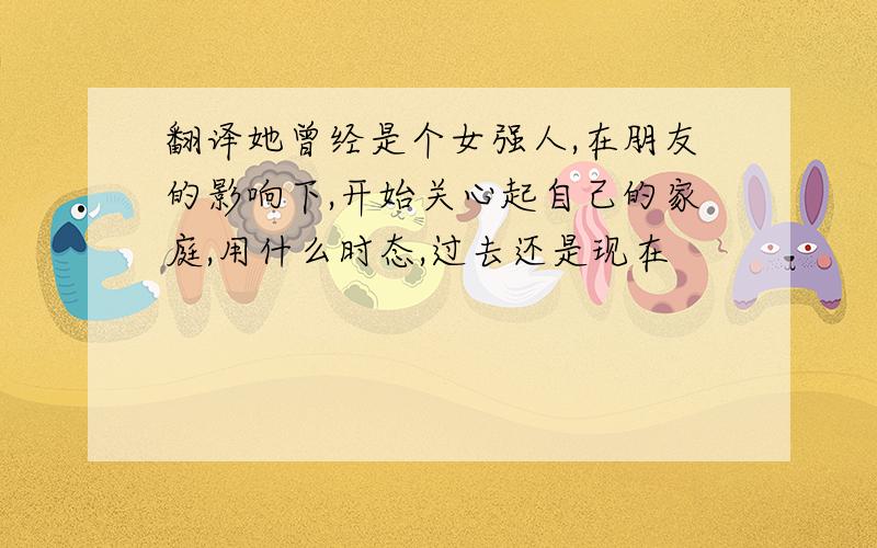 翻译她曾经是个女强人,在朋友的影响下,开始关心起自己的家庭,用什么时态,过去还是现在