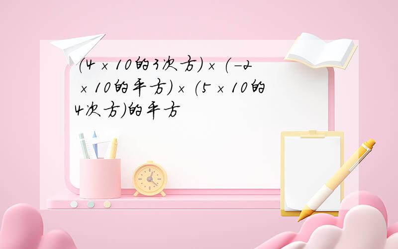 (4×10的3次方)×(-2×10的平方)×(5×10的4次方)的平方