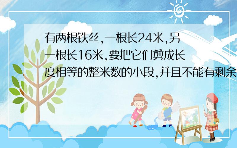 有两根铁丝,一根长24米,另一根长16米,要把它们剪成长度相等的整米数的小段,并且不能有剩余,每小段最长是多少米?