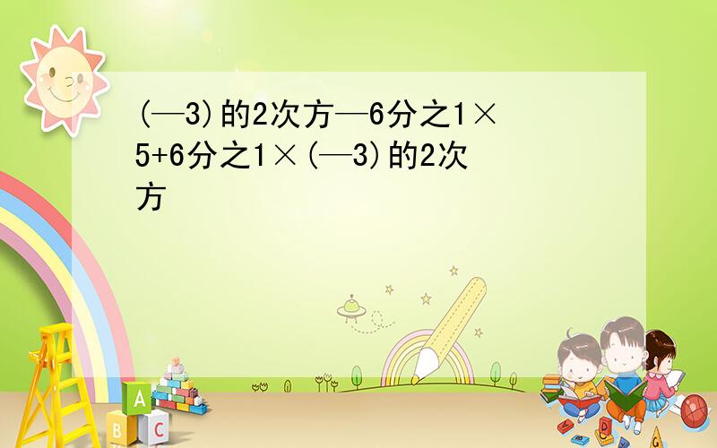 (—3)的2次方—6分之1×5+6分之1×(—3)的2次方