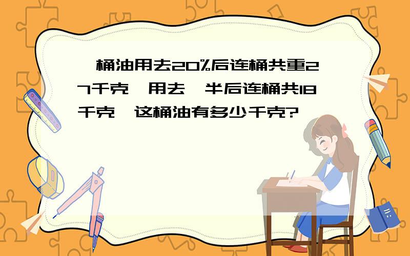 一桶油用去20%后连桶共重27千克,用去一半后连桶共18千克,这桶油有多少千克?