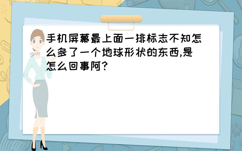 手机屏幕最上面一排标志不知怎么多了一个地球形状的东西,是怎么回事阿?