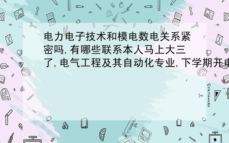 电力电子技术和模电数电关系紧密吗,有哪些联系本人马上大三了,电气工程及其自动化专业,下学期开电力电子技术,但是我模电和没有学过一样,数电学得一般,请问这对我电力电子技术学习有