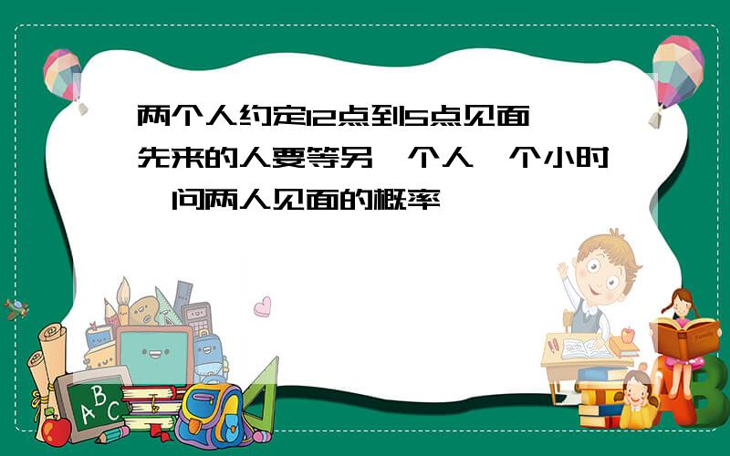 两个人约定12点到5点见面,先来的人要等另一个人一个小时,问两人见面的概率