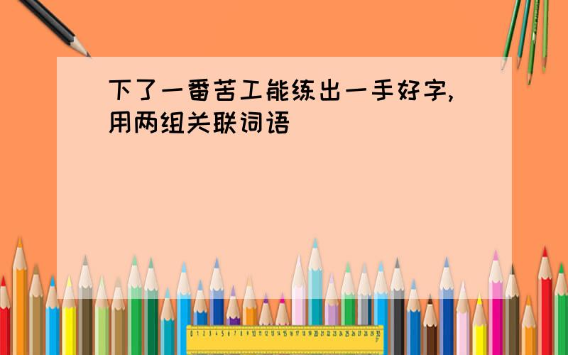 下了一番苦工能练出一手好字,用两组关联词语