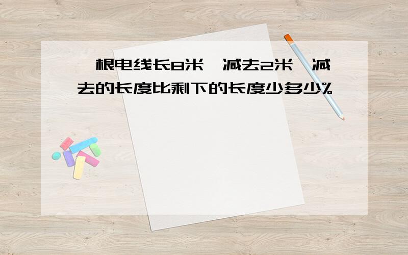 一根电线长8米,减去2米,减去的长度比剩下的长度少多少%