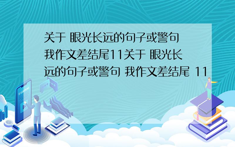 关于 眼光长远的句子或警句 我作文差结尾11关于 眼光长远的句子或警句 我作文差结尾 11