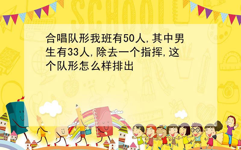 合唱队形我班有50人,其中男生有33人,除去一个指挥,这个队形怎么样排出