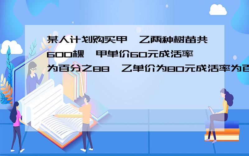 某人计划购买甲,乙两种树苗共600棵,甲单价60元成活率为百分之88,乙单价为80元成活率为百分之96,问如购