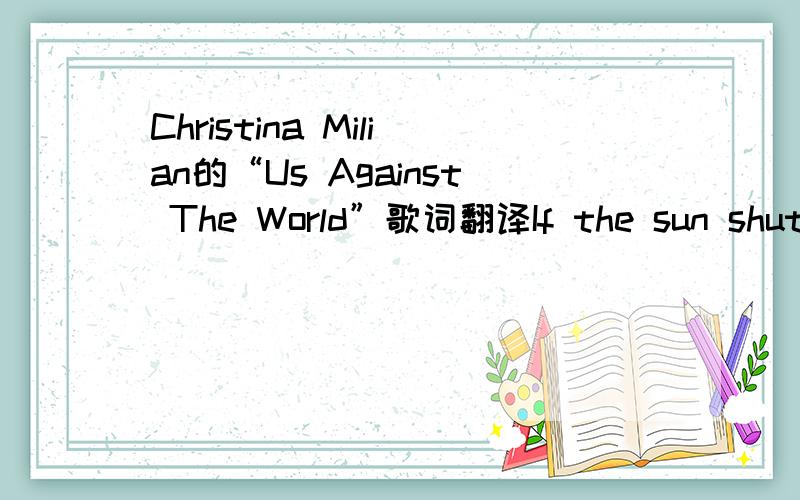 Christina Milian的“Us Against The World”歌词翻译If the sun shuts down and decided not to shine no more I would still have you, baby If we see the last day and they say we gotta go to war I'll be fighting with you, baby Cuz I know if I'm fall