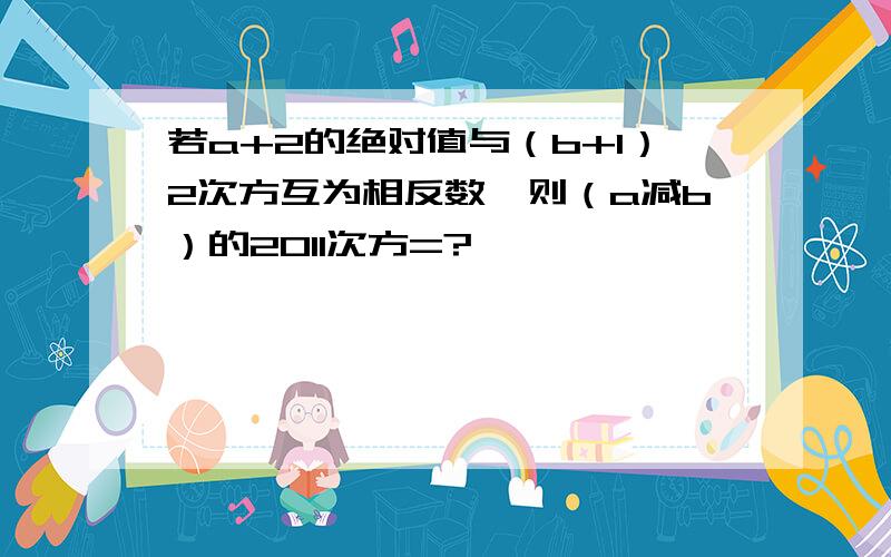 若a+2的绝对值与（b+1）2次方互为相反数,则（a减b）的2011次方=?